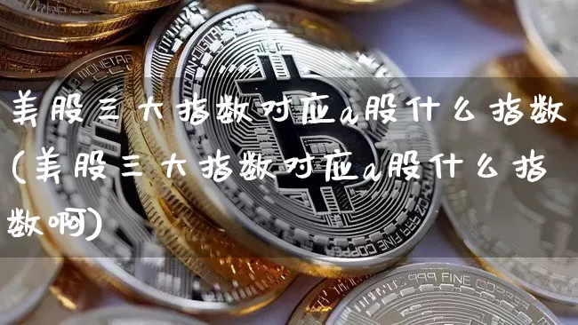 美股三大指数对应a股什么指数(美股三大指数对应a股什么指数啊)_https://www.cangshenghg.com_科创板_第1张