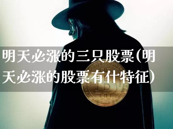 明天必涨的三只股票(明天必涨的股票有什特征)_https://www.cangshenghg.com_财经新闻_第1张