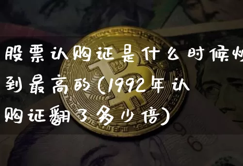 股票认购证是什么时候炒到最高的(1992年认购证翻了多少倍)_https://www.cangshenghg.com_创业板_第1张