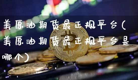 美原油期货最正规平台(美原油期货最正规平台是哪个)_https://www.cangshenghg.com_科创板_第1张