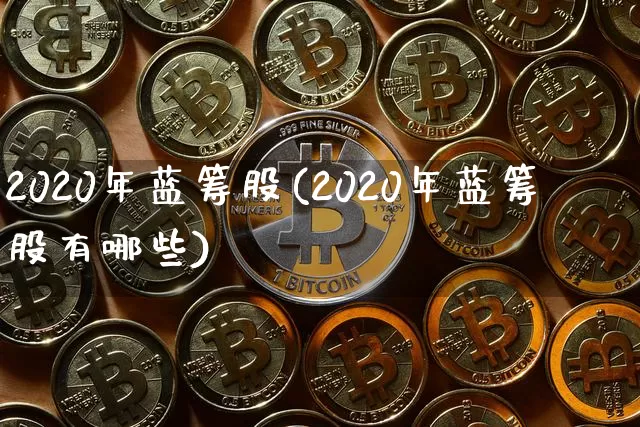 2020年蓝筹股(2020年蓝筹股有哪些)_https://www.cangshenghg.com_创业板_第1张
