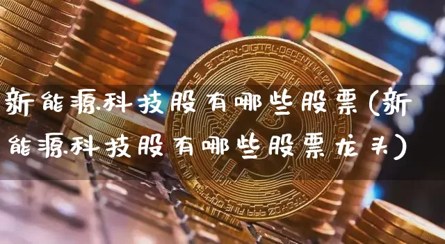 新能源科技股有哪些股票(新能源科技股有哪些股票龙头)_https://www.cangshenghg.com_财经新闻_第1张