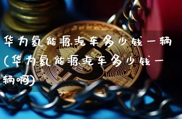 华为氢能源汽车多少钱一辆(华为氢能源汽车多少钱一辆啊)_https://www.cangshenghg.com_财经新闻_第1张