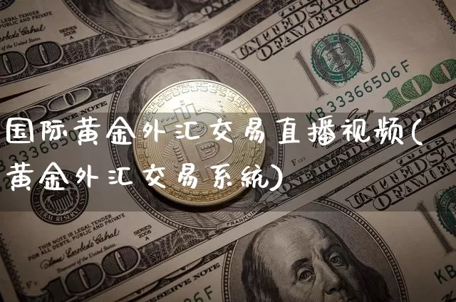 国际黄金外汇交易直播视频(黄金外汇交易系统)_https://www.cangshenghg.com_北交所_第1张