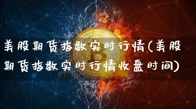 美股期货指数实时行情(美股期货指数实时行情收盘时间)_https://www.cangshenghg.com_科创板_第1张