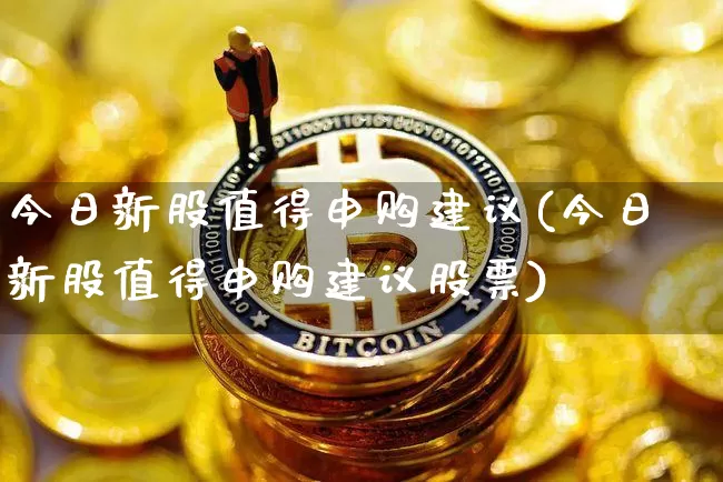 今日新股值得申购建议(今日新股值得申购建议股票)_https://www.cangshenghg.com_创业板_第1张