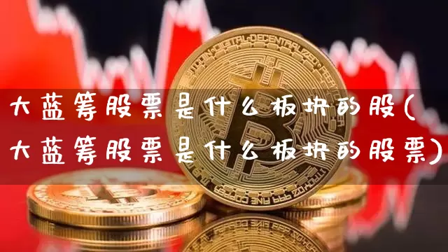 大蓝筹股票是什么板块的股(大蓝筹股票是什么板块的股票)_https://www.cangshenghg.com_财经新闻_第1张