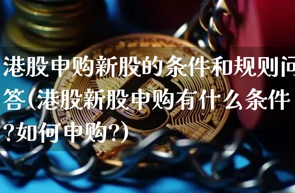 港股申购新股的条件和规则问答(港股新股申购有什么条件?如何申购?)_https://www.cangshenghg.com_财经新闻_第1张