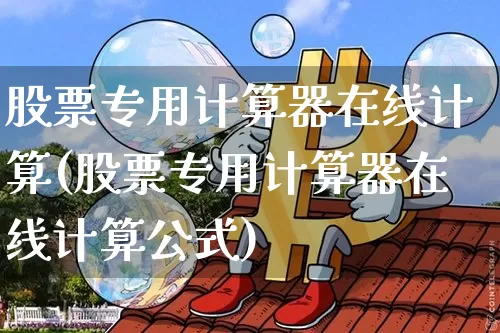 股票专用计算器在线计算(股票专用计算器在线计算公式)_https://www.cangshenghg.com_财经新闻_第1张