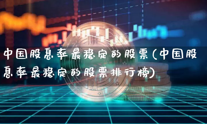 中国股息率最稳定的股票(中国股息率最稳定的股票排行榜)_https://www.cangshenghg.com_财经新闻_第1张