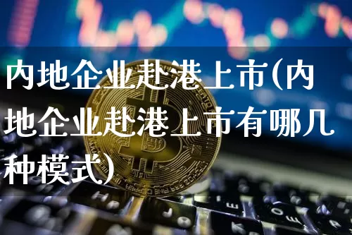 内地企业赴港上市(内地企业赴港上市有哪几种模式)_https://www.cangshenghg.com_科创板_第1张