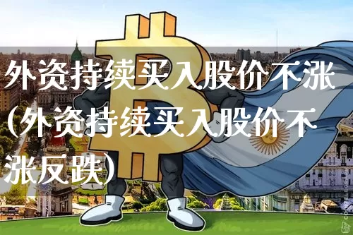 外资持续买入股价不涨(外资持续买入股价不涨反跌)_https://www.cangshenghg.com_北交所_第1张