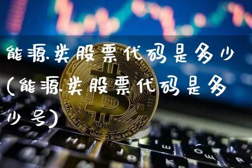 能源类股票代码是多少(能源类股票代码是多少号)_https://www.cangshenghg.com_财经新闻_第1张