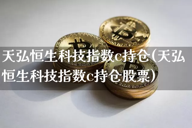 天弘恒生科技指数c持仓(天弘恒生科技指数c持仓股票)_https://www.cangshenghg.com_A股_第1张