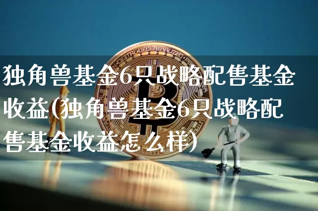 独角兽基金6只战略配售基金收益(独角兽基金6只战略配售基金收益怎么样)_https://www.cangshenghg.com_科创板_第1张