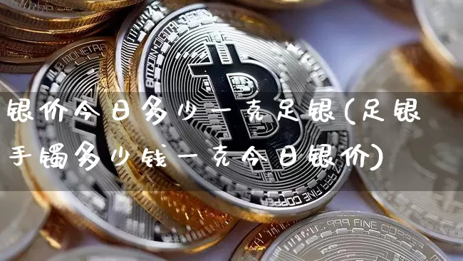 银价今日多少一克足银(足银手镯多少钱一克今日银价)_https://www.cangshenghg.com_财经新闻_第1张