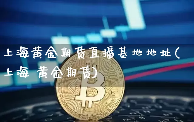 上海黄金期货直播基地地址(上海 黄金期货)_https://www.cangshenghg.com_财经新闻_第1张