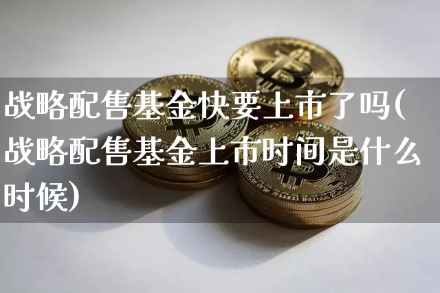 战略配售基金快要上市了吗(战略配售基金上市时间是什么时候)_https://www.cangshenghg.com_创业板_第1张