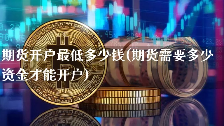 期货开户最低多少钱(期货需要多少资金才能开户)_https://www.cangshenghg.com_科创板_第1张