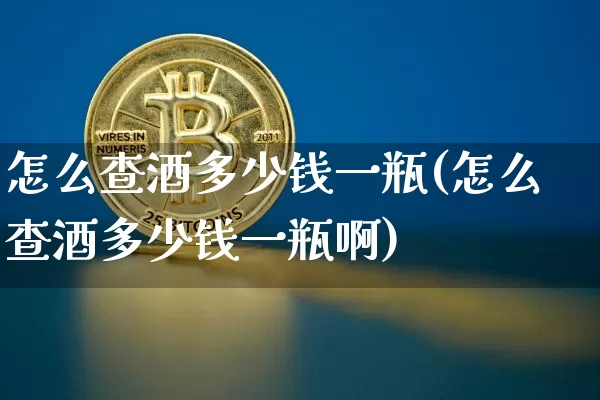 怎么查酒多少钱一瓶(怎么查酒多少钱一瓶啊)_https://www.cangshenghg.com_科创板_第1张