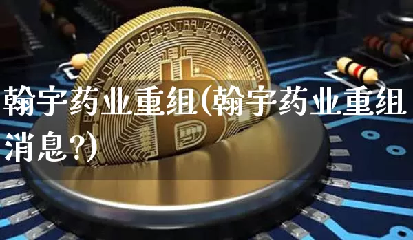 翰宇药业重组(翰宇药业重组消息?)_https://www.cangshenghg.com_北交所_第1张