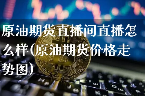 原油期货直播间直播怎么样(原油期货价格走势图)_https://www.cangshenghg.com_A股_第1张