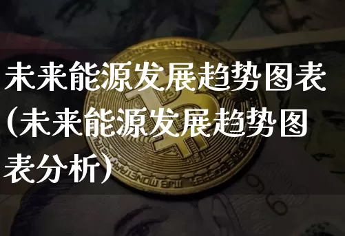 未来能源发展趋势图表(未来能源发展趋势图表分析)_https://www.cangshenghg.com_科创板_第1张