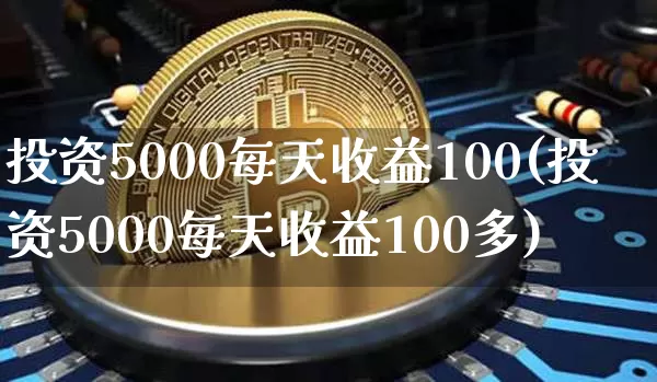 投资5000每天收益100(投资5000每天收益100多)_https://www.cangshenghg.com_财经新闻_第1张