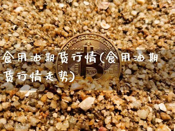 食用油期货行情(食用油期货行情走势)_https://www.cangshenghg.com_科创板_第1张
