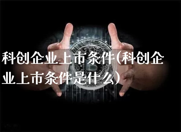 科创企业上市条件(科创企业上市条件是什么)_https://www.cangshenghg.com_A股_第1张