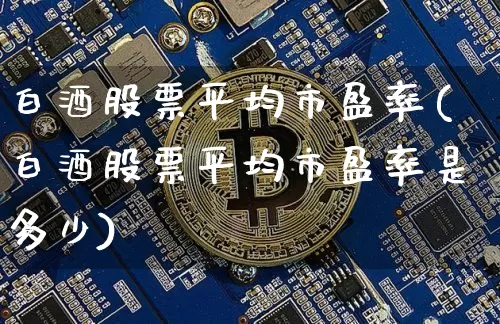 白酒股票平均市盈率(白酒股票平均市盈率是多少)_https://www.cangshenghg.com_财经新闻_第1张