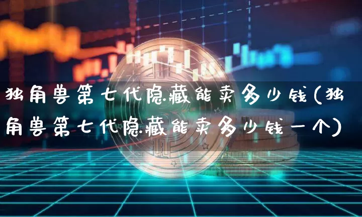 独角兽第七代隐藏能卖多少钱(独角兽第七代隐藏能卖多少钱一个)_https://www.cangshenghg.com_科创板_第1张