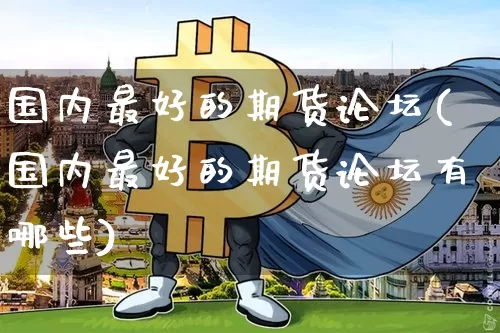 国内最好的期货论坛(国内最好的期货论坛有哪些)_https://www.cangshenghg.com_A股_第1张