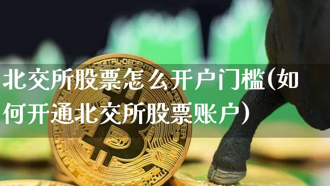 北交所股票怎么开户门槛(如何开通北交所股票账户)_https://www.cangshenghg.com_A股_第1张