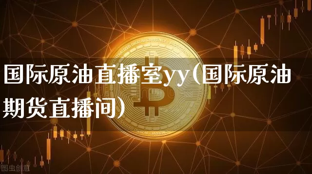 国际原油直播室yy(国际原油期货直播间)_https://www.cangshenghg.com_A股_第1张