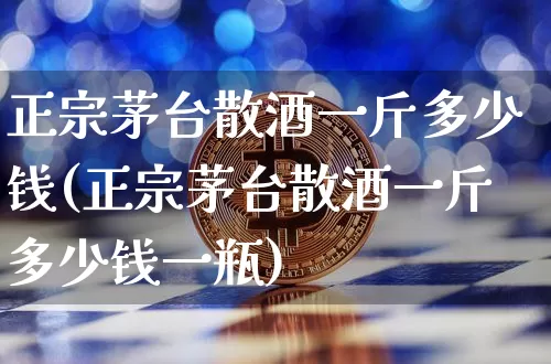 正宗茅台散酒一斤多少钱(正宗茅台散酒一斤多少钱一瓶)_https://www.cangshenghg.com_创业板_第1张