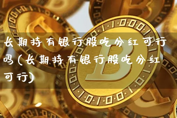 长期持有银行股吃分红可行吗(长期持有银行股吃分红可行)_https://www.cangshenghg.com_财经新闻_第1张