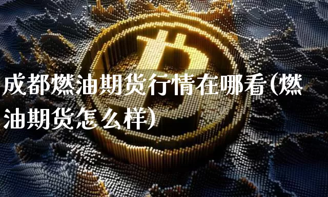 成都燃油期货行情在哪看(燃油期货怎么样)_https://www.cangshenghg.com_创业板_第1张