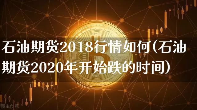 石油期货2018行情如何(石油期货2020年开始跌的时间)_https://www.cangshenghg.com_财经新闻_第1张
