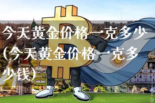 今天黄金价格一克多少(今天黄金价格一克多少钱)_https://www.cangshenghg.com_财经新闻_第1张