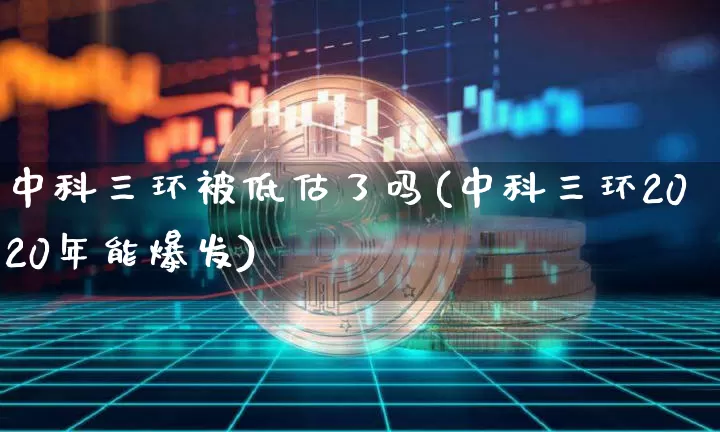 中科三环被低估了吗(中科三环2020年能爆发)_https://www.cangshenghg.com_创业板_第1张