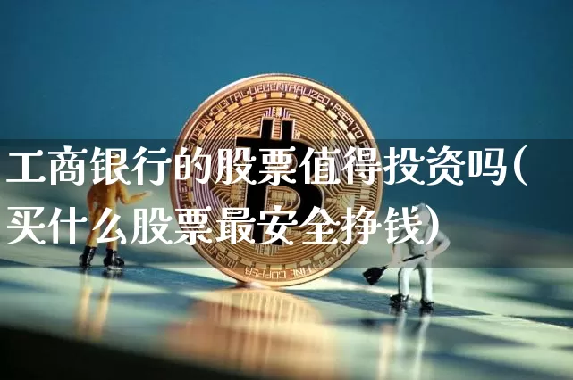 工商银行的股票值得投资吗(买什么股票最安全挣钱)_https://www.cangshenghg.com_A股_第1张