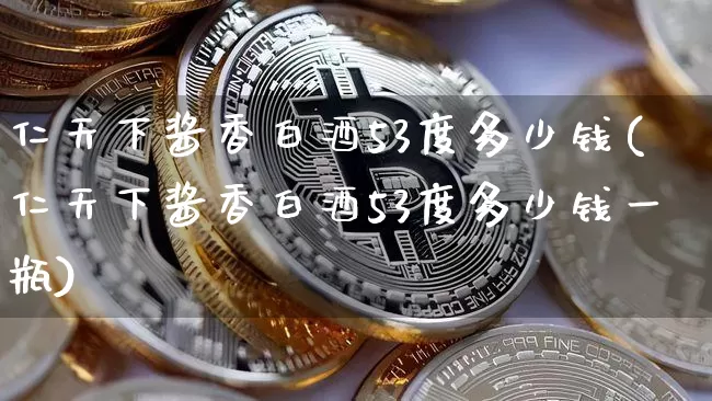 仁天下酱香白酒53度多少钱(仁天下酱香白酒53度多少钱一瓶)_https://www.cangshenghg.com_科创板_第1张