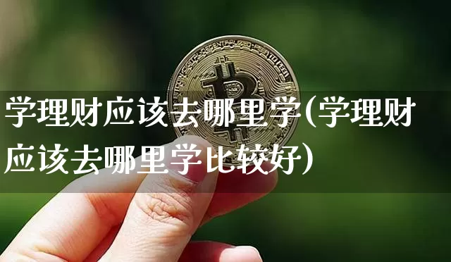 学理财应该去哪里学(学理财应该去哪里学比较好)_https://www.cangshenghg.com_科创板_第1张