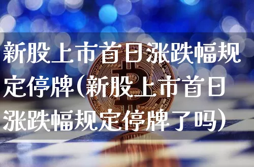 新股上市首日涨跌幅规定停牌(新股上市首日涨跌幅规定停牌了吗)_https://www.cangshenghg.com_科创板_第1张