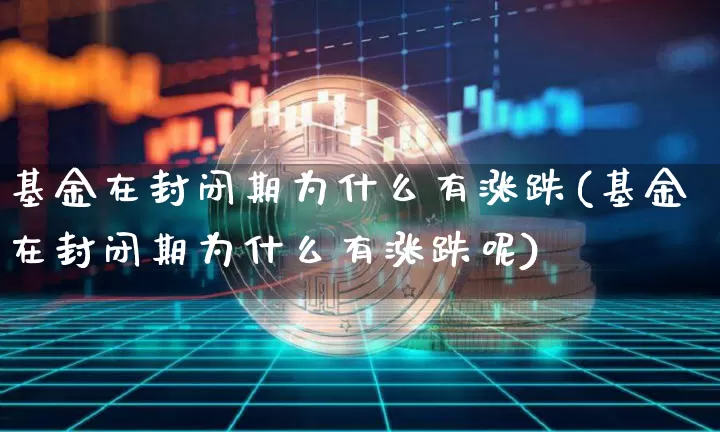 基金在封闭期为什么有涨跌(基金在封闭期为什么有涨跌呢)_https://www.cangshenghg.com_北交所_第1张