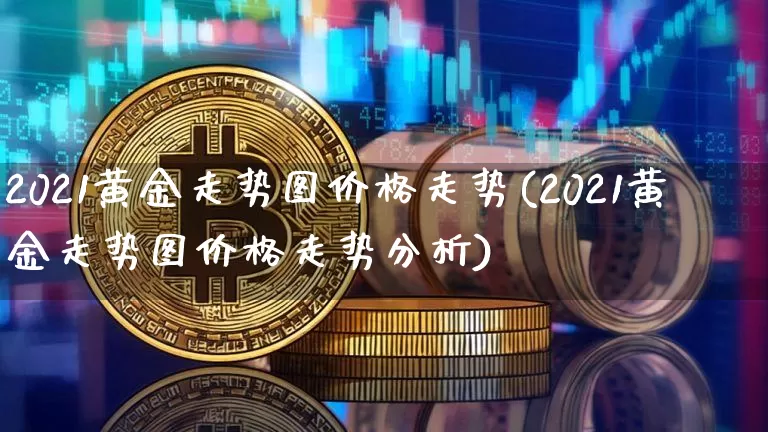 2021黄金走势图价格走势(2021黄金走势图价格走势分析)_https://www.cangshenghg.com_财经新闻_第1张