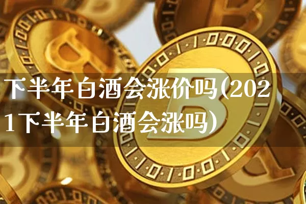 下半年白酒会涨价吗(2021下半年白酒会涨吗)_https://www.cangshenghg.com_科创板_第1张