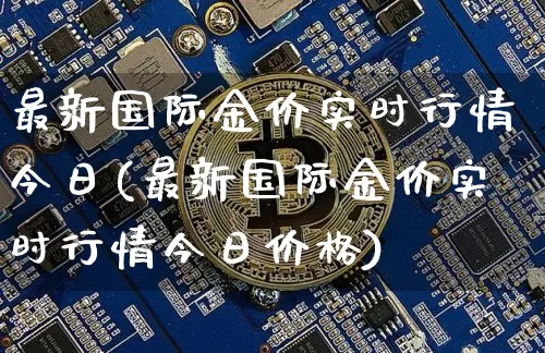 最新国际金价实时行情今日(最新国际金价实时行情今日价格)_https://www.cangshenghg.com_财经新闻_第1张