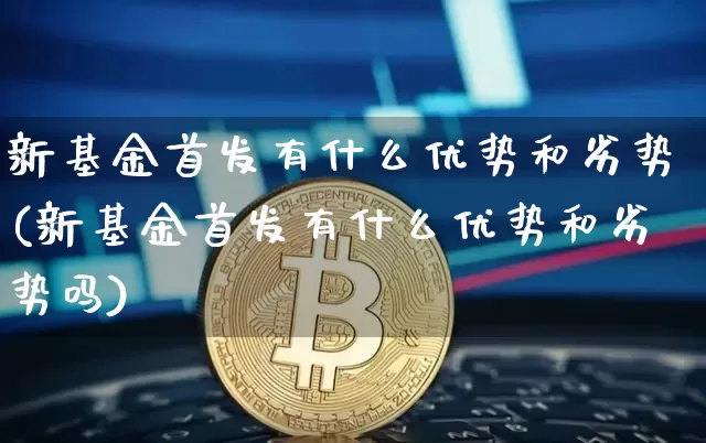 新基金首发有什么优势和劣势(新基金首发有什么优势和劣势吗)_https://www.cangshenghg.com_北交所_第1张